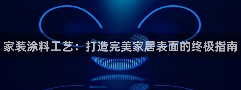和记官网[中国]官方网站：家装涂料工艺：打造完美家居表面的终极指南