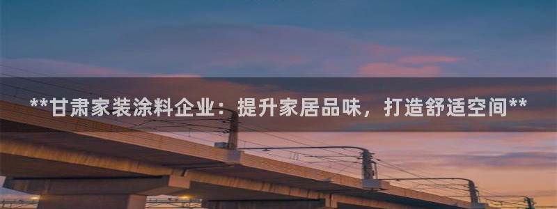 和记h8：**甘肃家装涂料企业：提升家居品味，打造舒适空间**