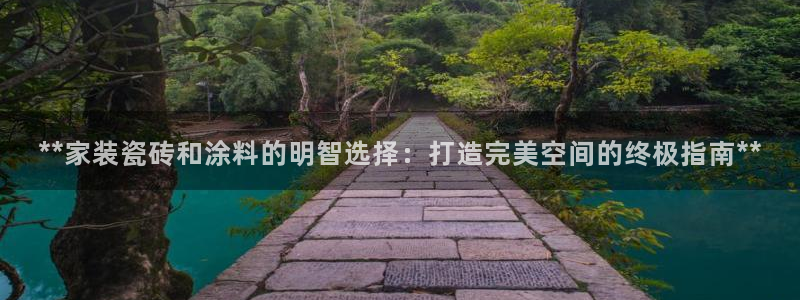 和记app官网登录：**家装瓷砖和涂料的明智选择：打造完美空间的终极指南**