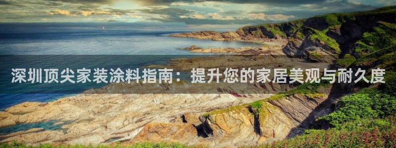 和记app官网登录：深圳顶尖家装涂料指南：提升您的家居美观与耐久度