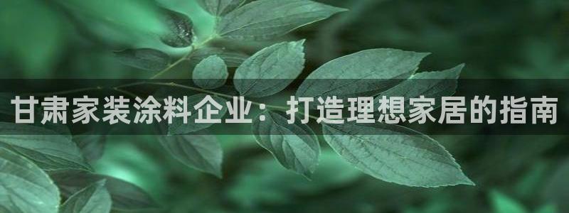 和记国际官网官网：甘肃家装涂料企业：打造理想家居的指南