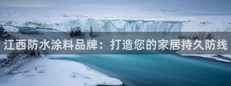 和记平台注册：江西防水涂料品牌：打造您的家居持久防线