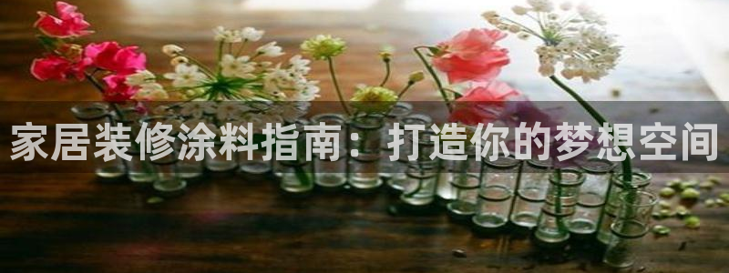 和记h88游戏：家居装修涂料指南：打造你的梦想空间