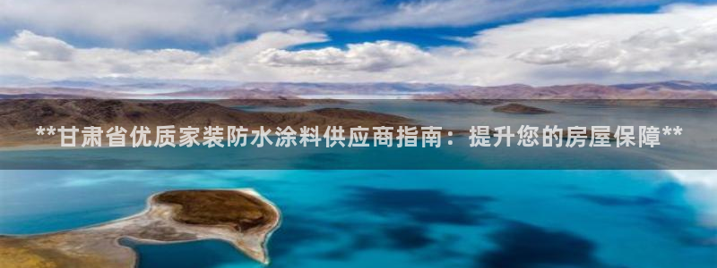 和记app官网：**甘肃省优质家装防水涂料供应商指南：提升您的房屋保障**