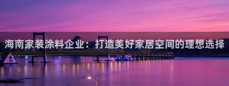 和记ag捕鱼害死多少人：海南家装涂料企业：打造美好家居空间的理想选择