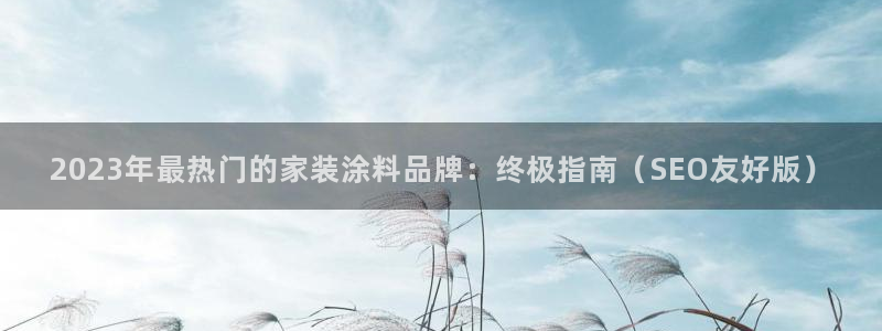 和记官网官方网站：2023年最热门的家装涂料品牌：终极指南（SEO友好版）