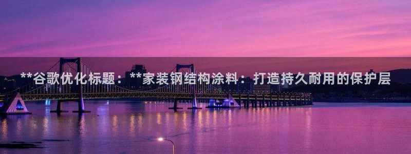 和记app官网登录：**谷歌优化标题：**家装钢结构涂料：打造持久耐用的保护层