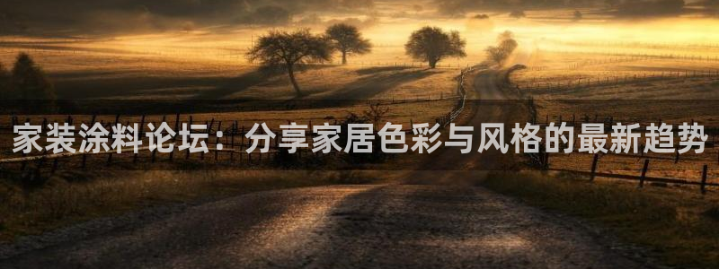 和记 中国官网：家装涂料论坛：分享家居色彩与风格的最新趋势