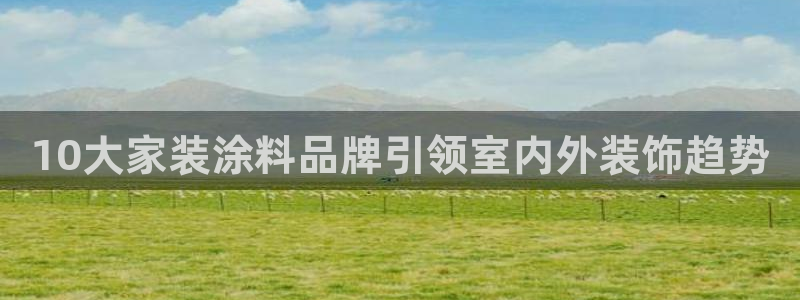 和记平台怎么样：10大家装涂料品牌引领室内外装饰趋势