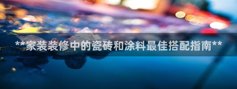 和记官方：**家装装修中的瓷砖和涂料最佳搭配指南**