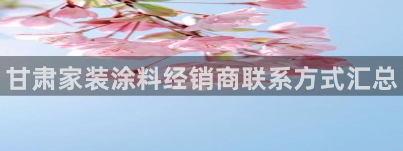 和记网页版：甘肃家装涂料经销商联系方式汇总