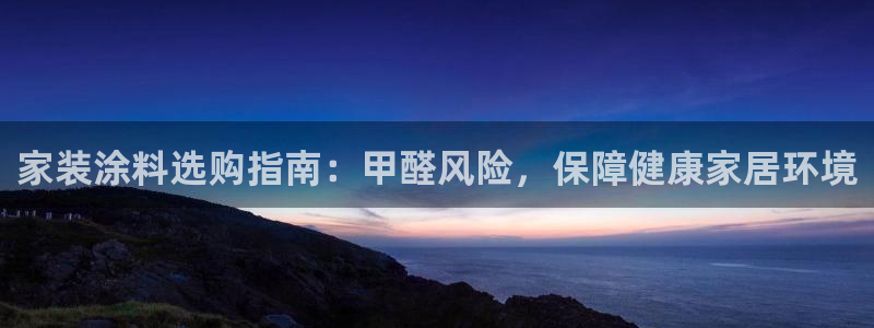 官方和记国际平台登录：家装涂料选购指南：甲醛风险，保障健康家居环境