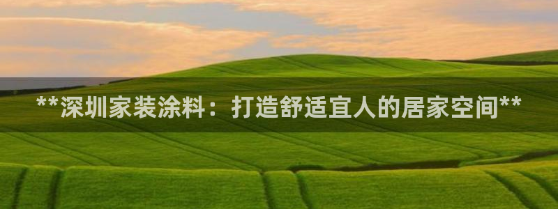 和记娱好网址：**深圳家装涂料：打造舒适宜人的居家空间**