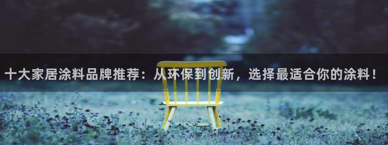 和记ag旗舰厅app：十大家居涂料品牌推荐：从环保到创新，选择最适合你的涂料！