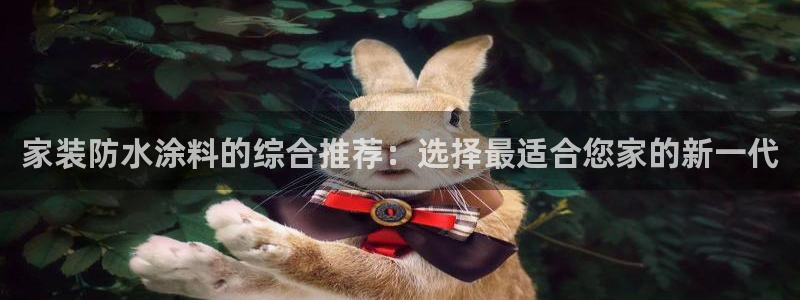 和记2017app：家装防水涂料的综合推荐：选择最适合您家的新一代