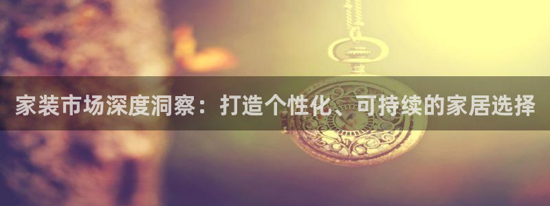 和记官网登陆：家装市场深度洞察：打造个性化、可持续的家居选择