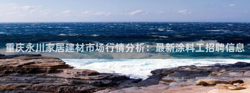 和记国际开户网站：重庆永川家居建材市场行情分析：最新涂料工招聘信息