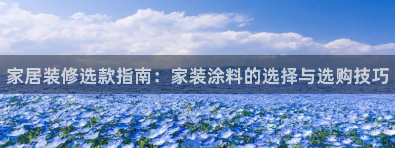 和记平台注册：家居装修选款指南：家装涂料的选择与选购技巧