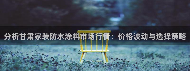 和记app官网登录：分析甘肃家装防水涂料市场行情：价格波动与选择策略