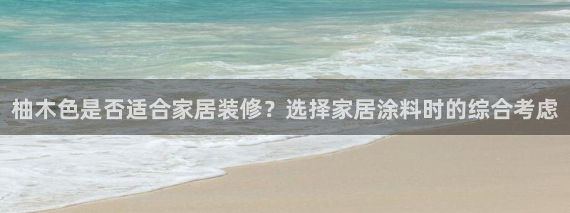 和记AG旗舰：柚木色是否适合家居装修？选择家居涂料时的综合考虑