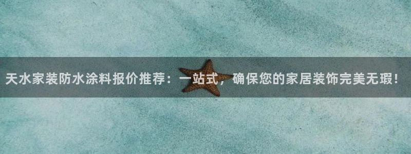 和记网页版登陆：天水家装防水涂料报价推荐：一站式，确保您的家居装饰完美无瑕！