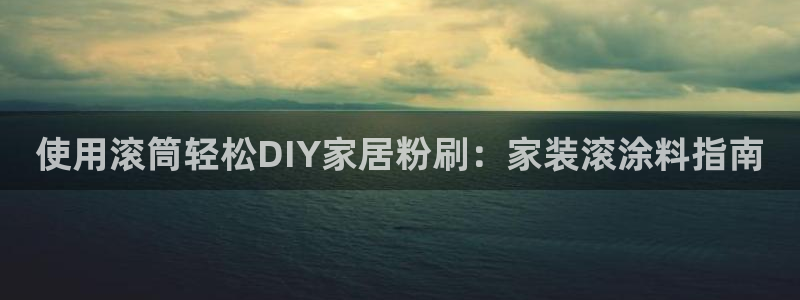 和记 中国官网：使用滚筒轻松DIY家居粉刷：家装滚涂料指南
