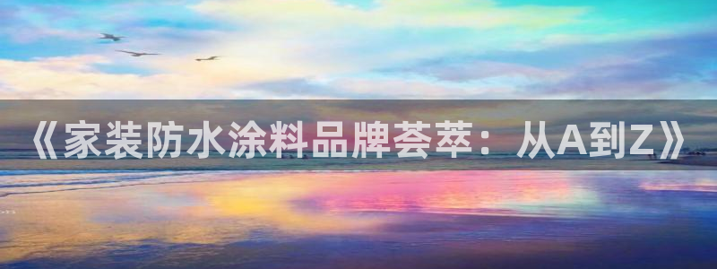 和记官方平台：《家装防水涂料品牌荟萃：从A到Z》