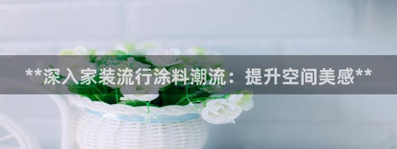 和记旗舰厅：**深入家装流行涂料潮流：提升空间美感**