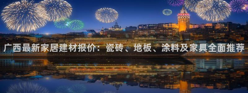 和记娱好网址：广西最新家居建材报价：瓷砖、地板、涂料及家具全面推荐