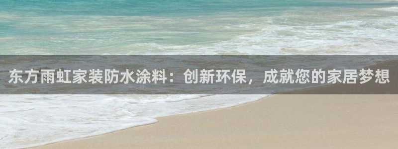 和记官方平台：东方雨虹家装防水涂料：创新环保，成就您的家居梦想