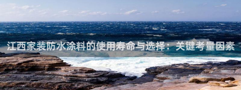 下载和记app：江西家装防水涂料的使用寿命与选择：关键考量因素